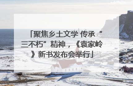 聚焦乡土文学 传承“三不朽”精神，《袁家岭》新书发布会举行