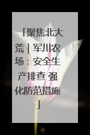 聚焦北大荒｜军川农场：安全生产排查 强化防范措施