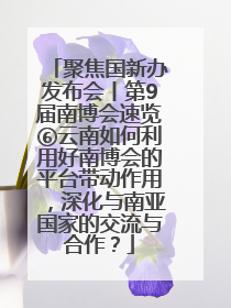 聚焦国新办发布会丨第9届南博会速览⑥云南如何利用好南博会的平台带动作用，深化与南亚国家的交流与合作？