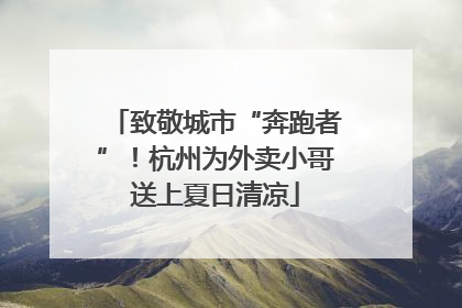 致敬城市“奔跑者”！杭州为外卖小哥送上夏日清凉