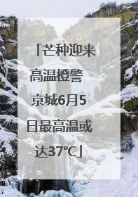 芒种迎来高温橙警 京城6月5日最高温或达37℃