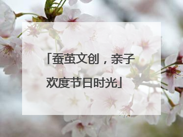 蚕茧文创，亲子欢度节日时光