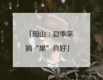 蜀山：夏季采摘“果”真好