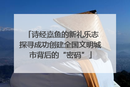 诗经嘉鱼的新礼乐志 探寻成功创建全国文明城市背后的“密码”