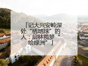记大兴安岭深处“绣地球”的人：层林揽梦“绘绿洲”