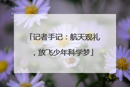 记者手记：航天观礼，放飞少年科学梦