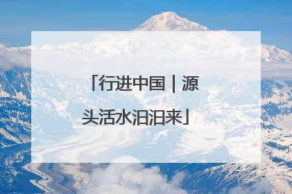 行进中国｜源头活水汩汩来