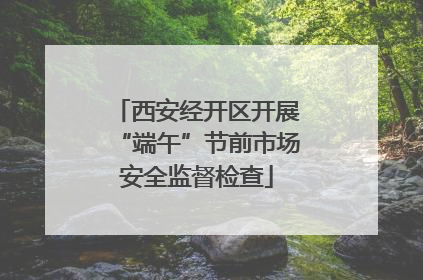 西安经开区开展“端午”节前市场安全监督检查