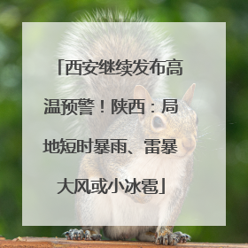 西安继续发布高温预警！陕西：局地短时暴雨、雷暴大风或小冰雹