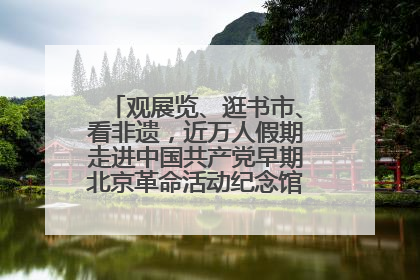 观展览、逛书市、看非遗，近万人假期走进中国共产党早期北京革命活动纪念馆解锁参观新体验