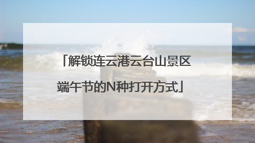 解锁连云港云台山景区端午节的N种打开方式
