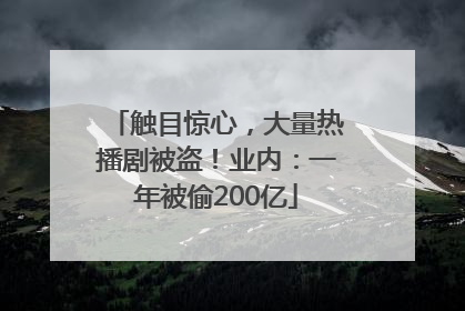 触目惊心，大量热播剧被盗！业内：一年被偷200亿
