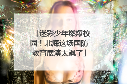 迷彩少年燃爆校园！北海这场国防教育展演太飒了