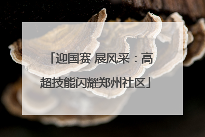 迎国赛 展风采：高超技能闪耀郑州社区