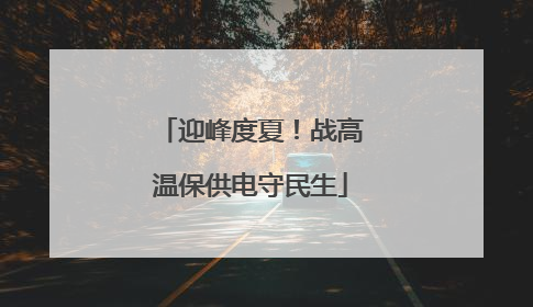 迎峰度夏！战高温保供电守民生