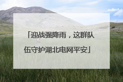 迎战强降雨，这群队伍守护湖北电网平安