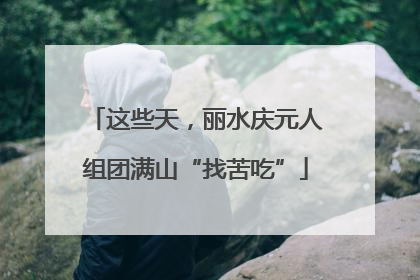 这些天，丽水庆元人组团满山“找苦吃”