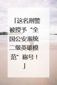 这名刑警被授予“全国公安系统二级英雄模范”称号！