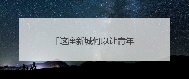 这座新城何以让青年人才“近悦远来”