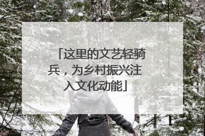 这里的文艺轻骑兵，为乡村振兴注入文化动能
