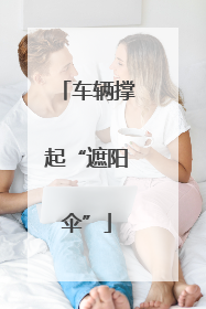 车辆撑起“遮阳伞”