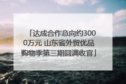 达成合作意向约3000万元 山东省外贸优品购物季第三期圆满收官