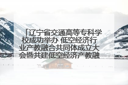 辽宁省交通高等专科学校成功举办 低空经济行业产教融合共同体成立大会暨共建低空经济产教融合新生态论坛
