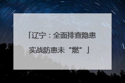 辽宁：全面排查隐患 实战防患未“燃”