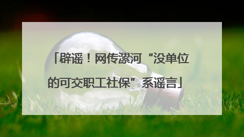 辟谣！网传漯河“没单位的可交职工社保”系谣言