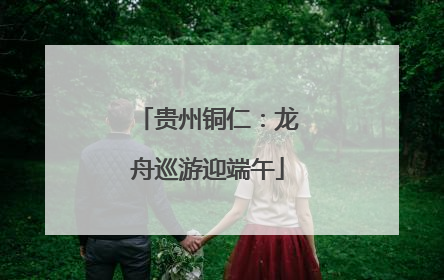 贵州铜仁：龙舟巡游迎端午