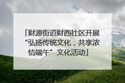 财源街道财西社区开展“弘扬传统文化，共享浓情端午”文化活动