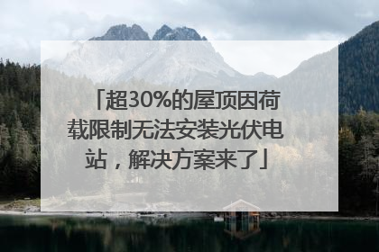 超30%的屋顶因荷载限制无法安装光伏电站，解决方案来了