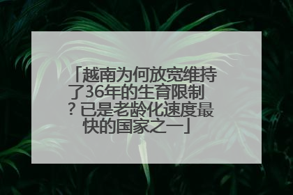 越南为何放宽维持了36年的生育限制？已是老龄化速度最快的国家之一