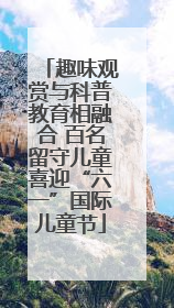 趣味观赏与科普教育相融合 百名留守儿童喜迎“六一”国际儿童节