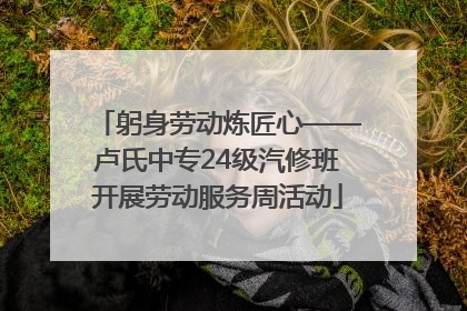 躬身劳动炼匠心——卢氏中专24级汽修班开展劳动服务周活动