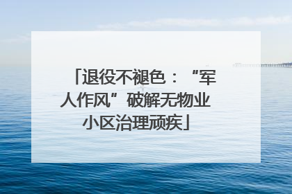 退役不褪色：“军人作风”破解无物业小区治理顽疾