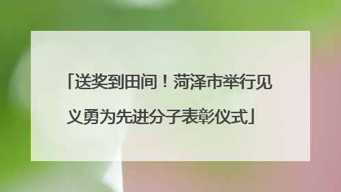 送奖到田间！菏泽市举行见义勇为先进分子表彰仪式
