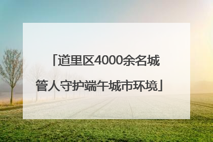 道里区4000余名城管人守护端午城市环境