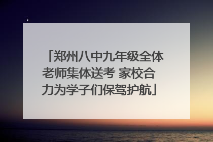 郑州八中九年级全体老师集体送考 家校合力为学子们保驾护航