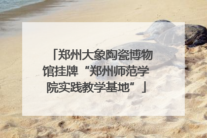 郑州大象陶瓷博物馆挂牌“郑州师范学院实践教学基地”