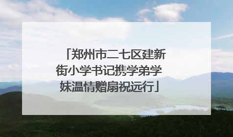 郑州市二七区建新街小学书记携学弟学妹温情赠扇祝远行