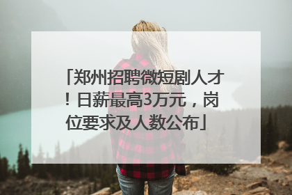 郑州招聘微短剧人才！日薪最高3万元，岗位要求及人数公布