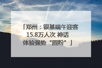 郑州：银基端午迎客15.8万人次 神话体验强势“圈粉”