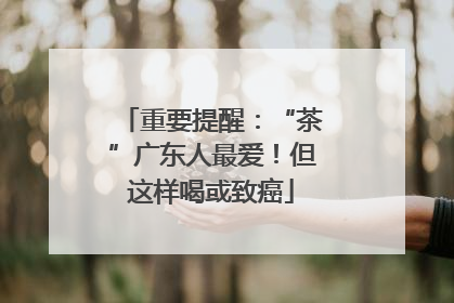 重要提醒：“茶”广东人最爱！但这样喝或致癌