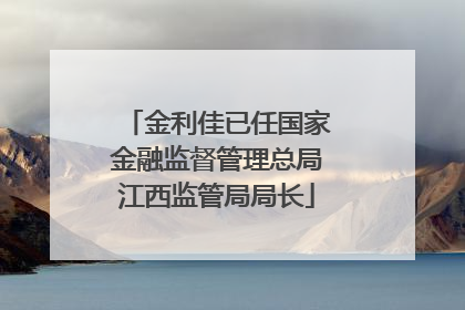 金利佳已任国家金融监督管理总局江西监管局局长