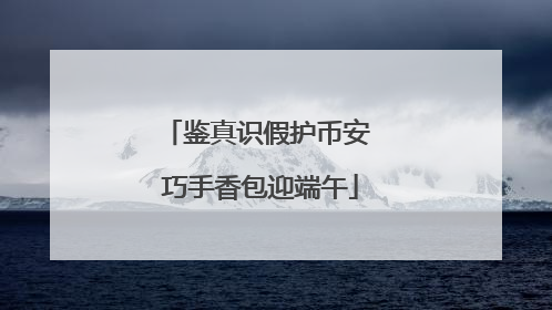 鉴真识假护币安 巧手香包迎端午
