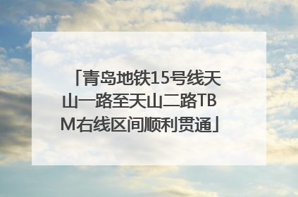 青岛地铁15号线天山一路至天山二路TBM右线区间顺利贯通