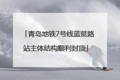 青岛地铁7号线蓝鳌路站主体结构顺利封顶