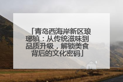 青岛西海岸新区琅琊镇：从传统滋味到品质升级，解锁美食背后的文化密码
