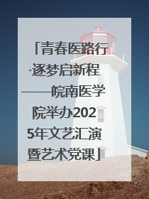 青春医路行·逐梦启新程——皖南医学院举办2025年文艺汇演暨艺术党课